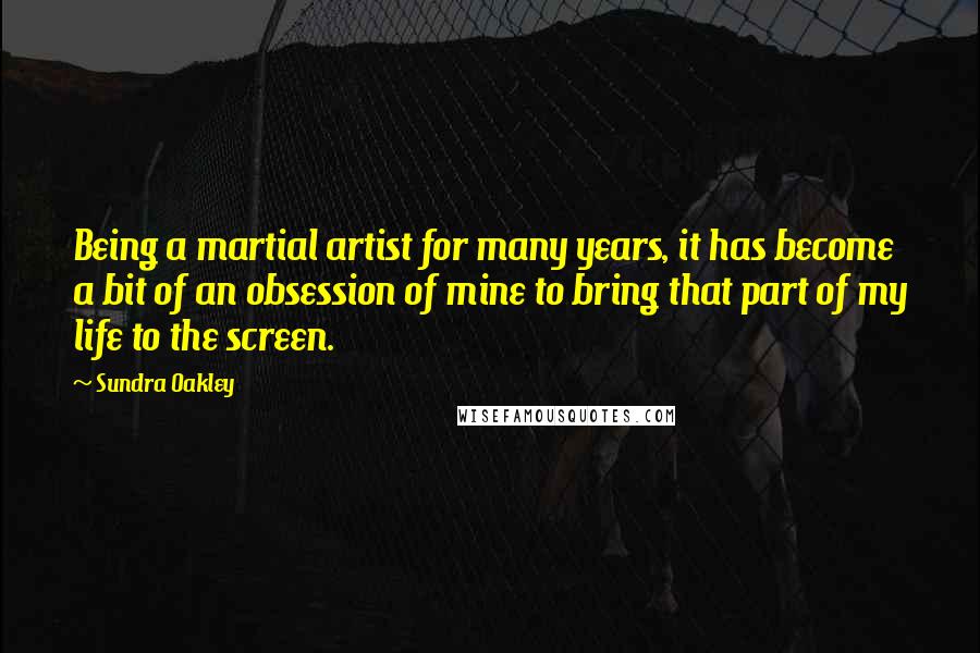 Sundra Oakley Quotes: Being a martial artist for many years, it has become a bit of an obsession of mine to bring that part of my life to the screen.