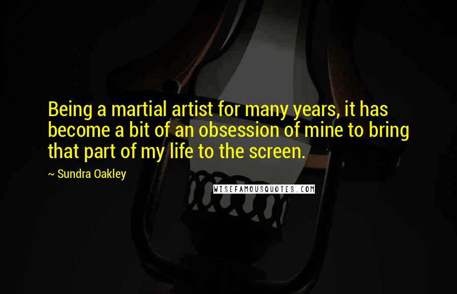 Sundra Oakley Quotes: Being a martial artist for many years, it has become a bit of an obsession of mine to bring that part of my life to the screen.
