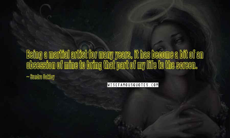 Sundra Oakley Quotes: Being a martial artist for many years, it has become a bit of an obsession of mine to bring that part of my life to the screen.