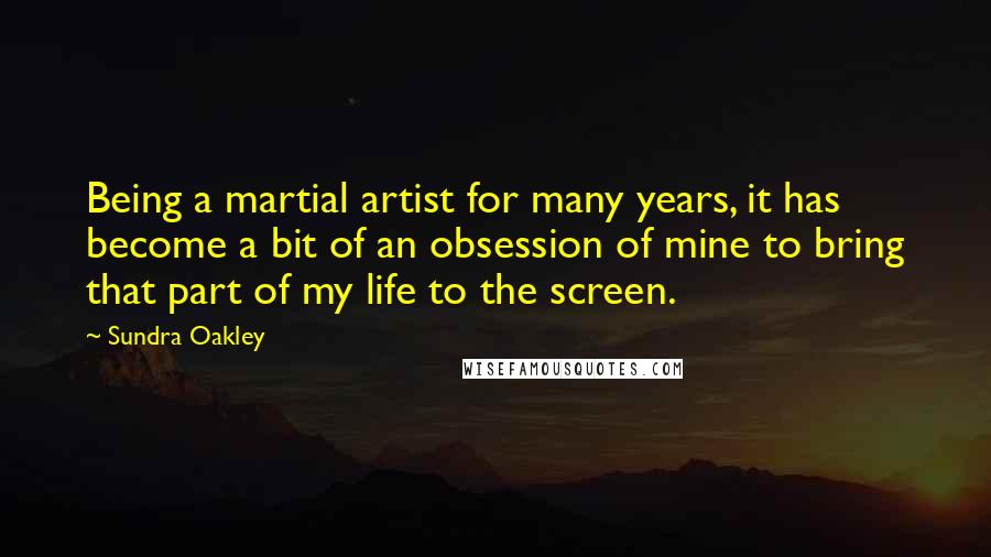 Sundra Oakley Quotes: Being a martial artist for many years, it has become a bit of an obsession of mine to bring that part of my life to the screen.