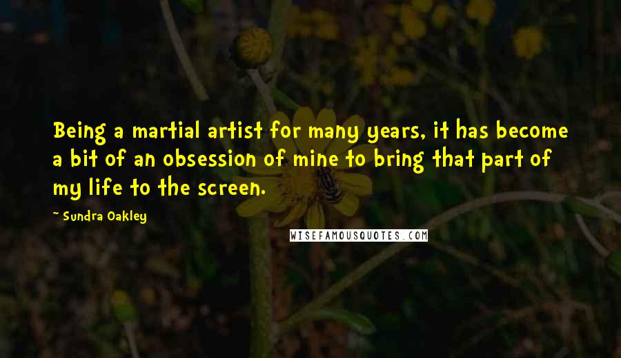 Sundra Oakley Quotes: Being a martial artist for many years, it has become a bit of an obsession of mine to bring that part of my life to the screen.