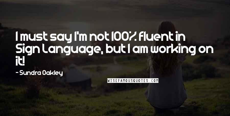 Sundra Oakley Quotes: I must say I'm not 100% fluent in Sign Language, but I am working on it!