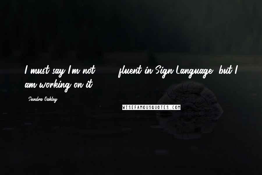 Sundra Oakley Quotes: I must say I'm not 100% fluent in Sign Language, but I am working on it!