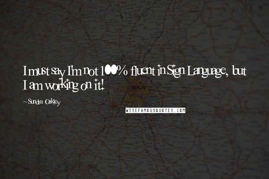 Sundra Oakley Quotes: I must say I'm not 100% fluent in Sign Language, but I am working on it!