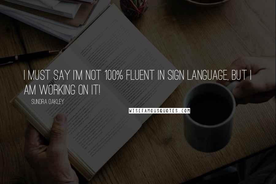 Sundra Oakley Quotes: I must say I'm not 100% fluent in Sign Language, but I am working on it!