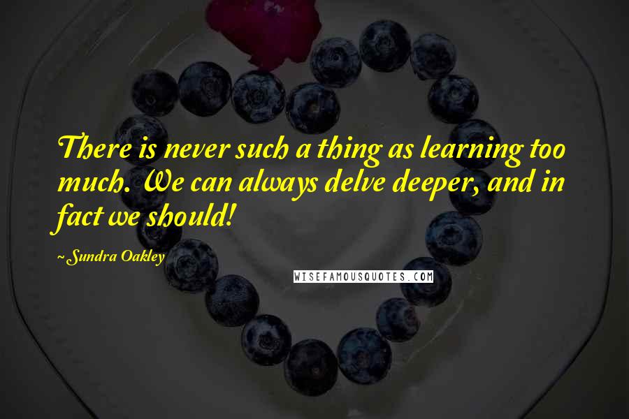 Sundra Oakley Quotes: There is never such a thing as learning too much. We can always delve deeper, and in fact we should!