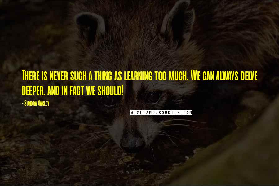 Sundra Oakley Quotes: There is never such a thing as learning too much. We can always delve deeper, and in fact we should!