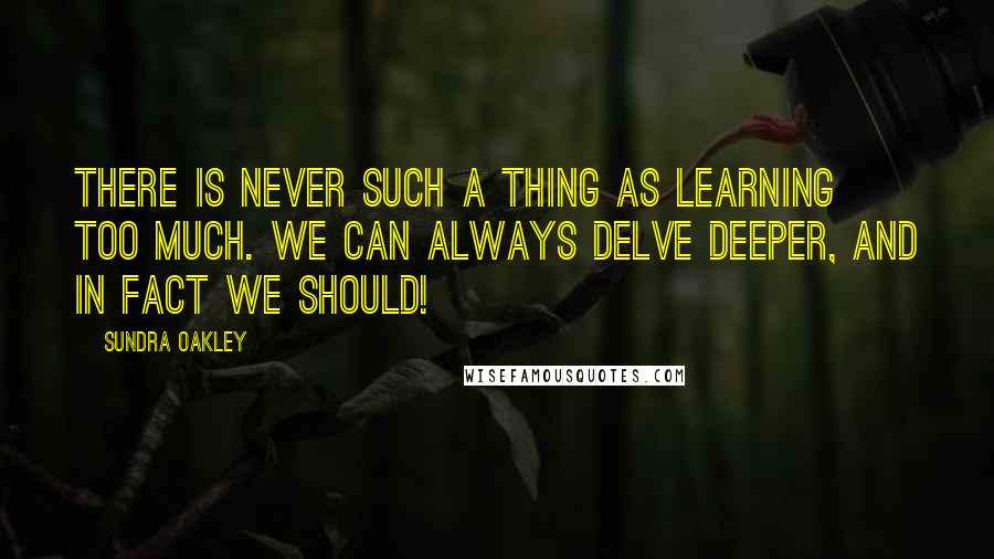 Sundra Oakley Quotes: There is never such a thing as learning too much. We can always delve deeper, and in fact we should!