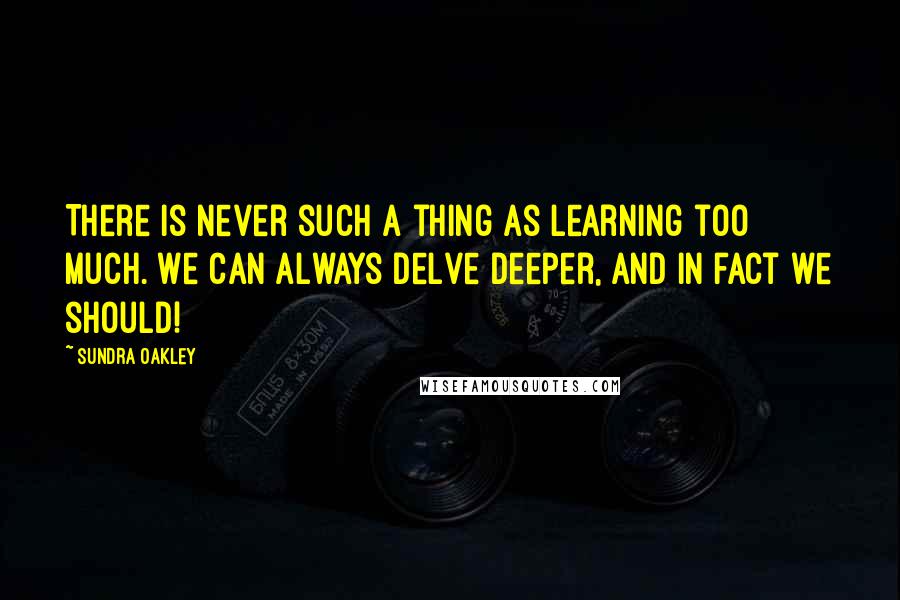 Sundra Oakley Quotes: There is never such a thing as learning too much. We can always delve deeper, and in fact we should!