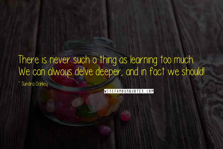 Sundra Oakley Quotes: There is never such a thing as learning too much. We can always delve deeper, and in fact we should!