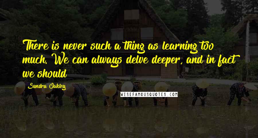 Sundra Oakley Quotes: There is never such a thing as learning too much. We can always delve deeper, and in fact we should!