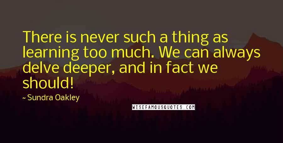 Sundra Oakley Quotes: There is never such a thing as learning too much. We can always delve deeper, and in fact we should!