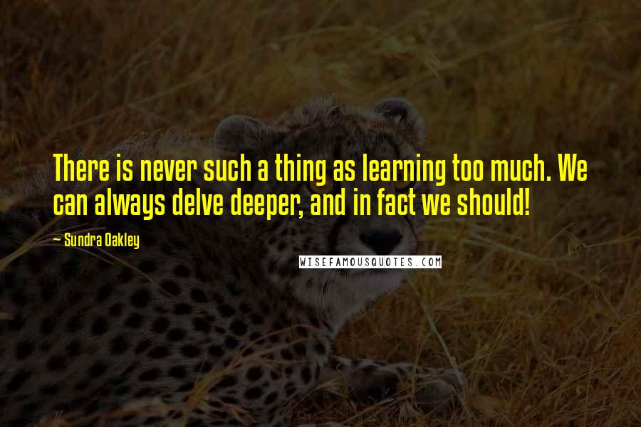 Sundra Oakley Quotes: There is never such a thing as learning too much. We can always delve deeper, and in fact we should!