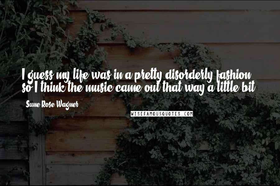 Sune Rose Wagner Quotes: I guess my life was in a pretty disorderly fashion, so I think the music came out that way a little bit.