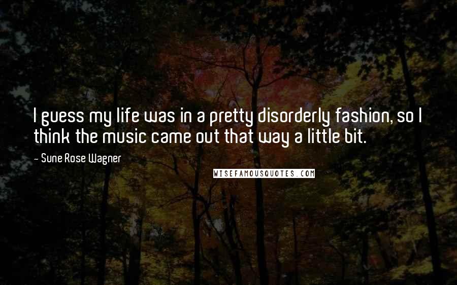 Sune Rose Wagner Quotes: I guess my life was in a pretty disorderly fashion, so I think the music came out that way a little bit.