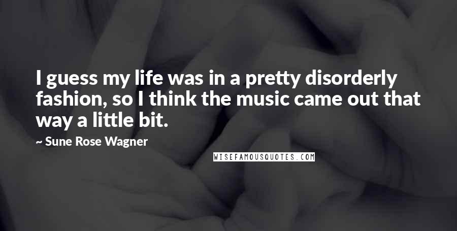 Sune Rose Wagner Quotes: I guess my life was in a pretty disorderly fashion, so I think the music came out that way a little bit.