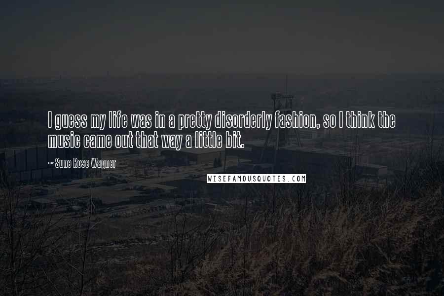Sune Rose Wagner Quotes: I guess my life was in a pretty disorderly fashion, so I think the music came out that way a little bit.