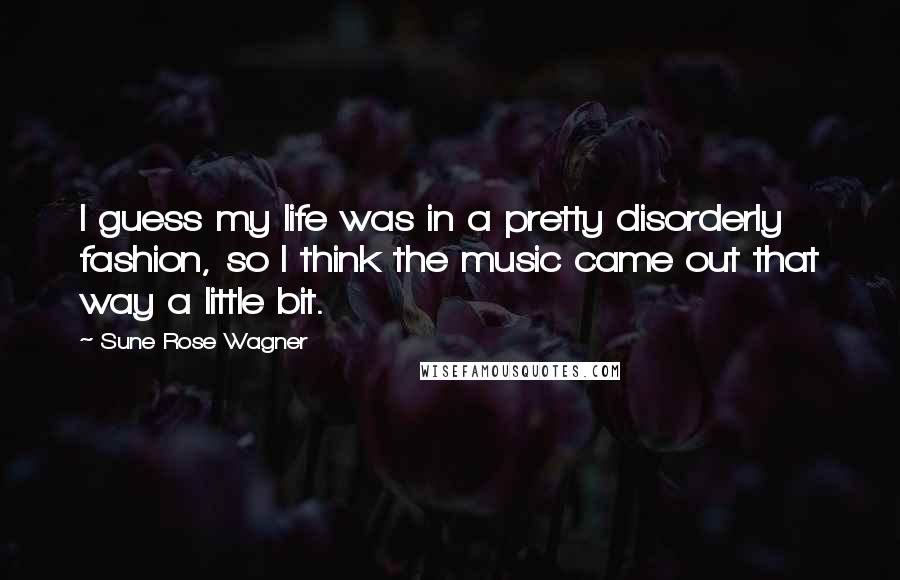 Sune Rose Wagner Quotes: I guess my life was in a pretty disorderly fashion, so I think the music came out that way a little bit.