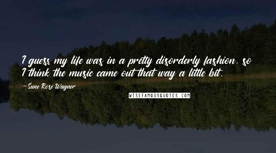 Sune Rose Wagner Quotes: I guess my life was in a pretty disorderly fashion, so I think the music came out that way a little bit.