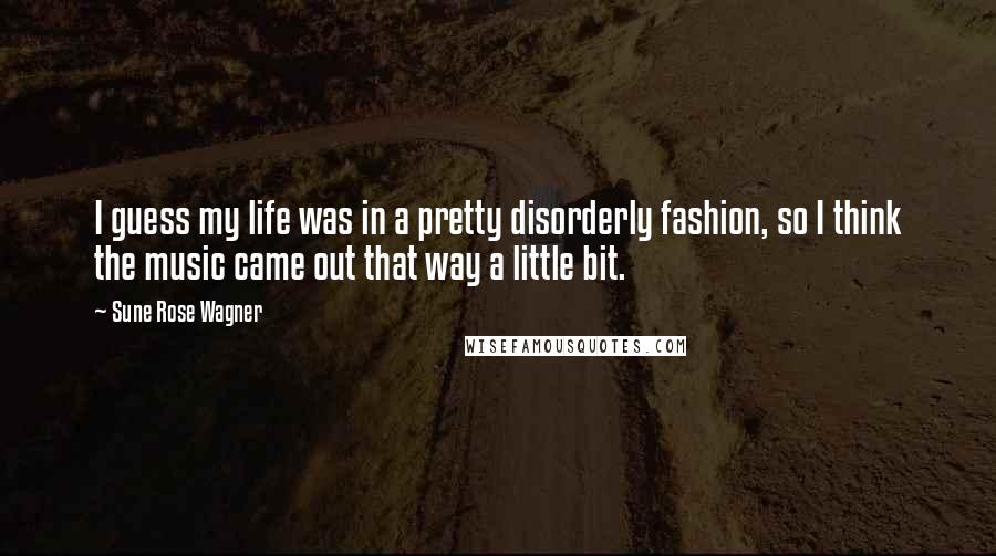 Sune Rose Wagner Quotes: I guess my life was in a pretty disorderly fashion, so I think the music came out that way a little bit.