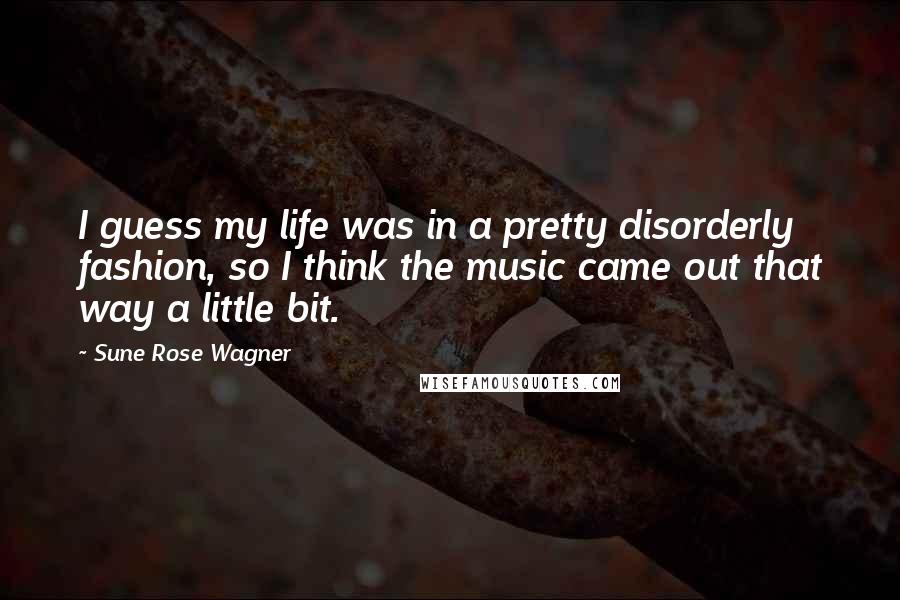 Sune Rose Wagner Quotes: I guess my life was in a pretty disorderly fashion, so I think the music came out that way a little bit.