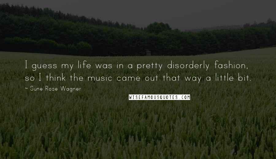 Sune Rose Wagner Quotes: I guess my life was in a pretty disorderly fashion, so I think the music came out that way a little bit.