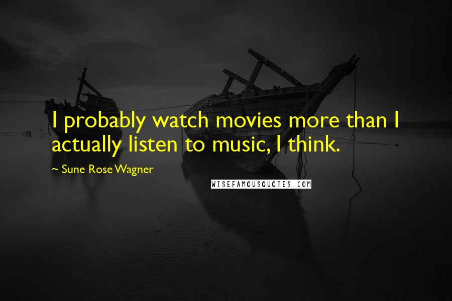 Sune Rose Wagner Quotes: I probably watch movies more than I actually listen to music, I think.