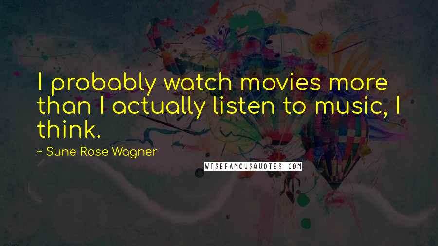 Sune Rose Wagner Quotes: I probably watch movies more than I actually listen to music, I think.