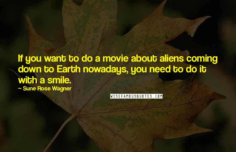 Sune Rose Wagner Quotes: If you want to do a movie about aliens coming down to Earth nowadays, you need to do it with a smile.