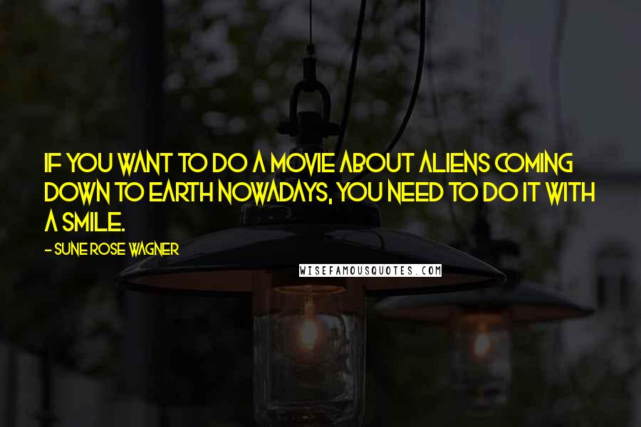 Sune Rose Wagner Quotes: If you want to do a movie about aliens coming down to Earth nowadays, you need to do it with a smile.