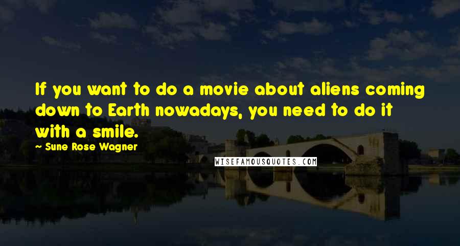 Sune Rose Wagner Quotes: If you want to do a movie about aliens coming down to Earth nowadays, you need to do it with a smile.
