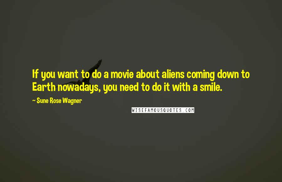 Sune Rose Wagner Quotes: If you want to do a movie about aliens coming down to Earth nowadays, you need to do it with a smile.