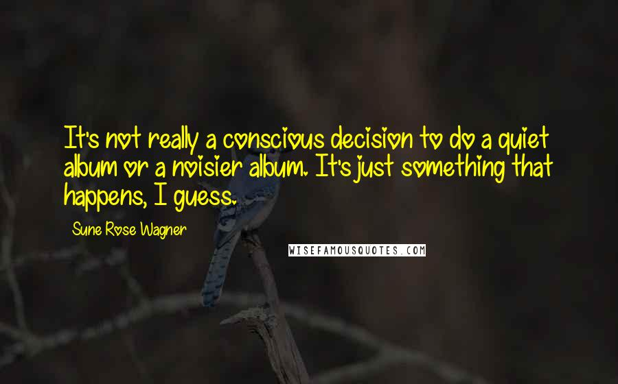 Sune Rose Wagner Quotes: It's not really a conscious decision to do a quiet album or a noisier album. It's just something that happens, I guess.