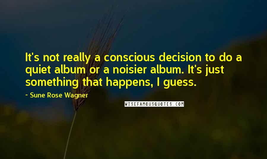 Sune Rose Wagner Quotes: It's not really a conscious decision to do a quiet album or a noisier album. It's just something that happens, I guess.