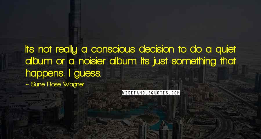 Sune Rose Wagner Quotes: It's not really a conscious decision to do a quiet album or a noisier album. It's just something that happens, I guess.