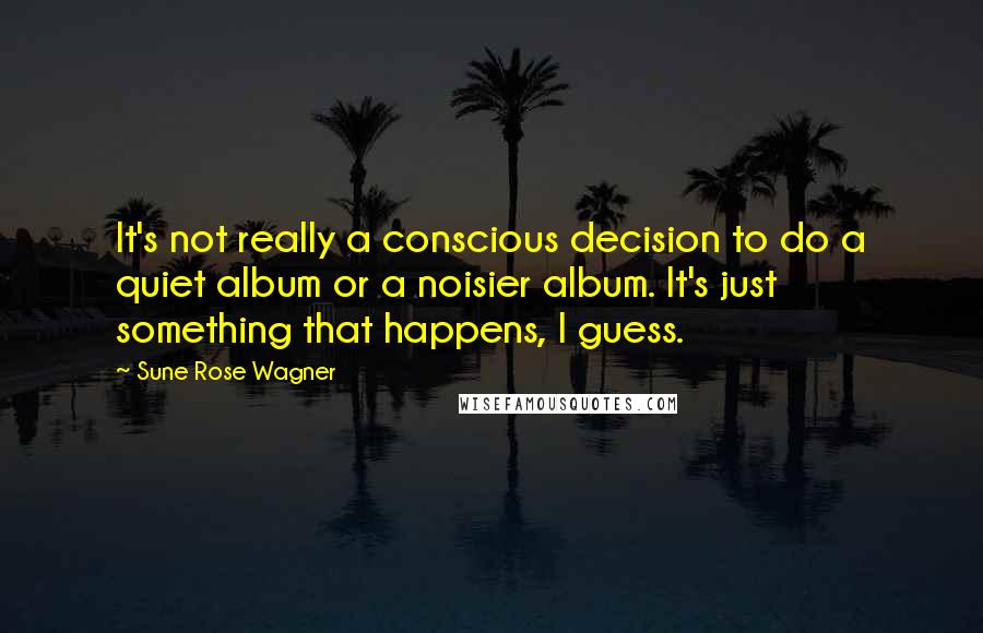 Sune Rose Wagner Quotes: It's not really a conscious decision to do a quiet album or a noisier album. It's just something that happens, I guess.