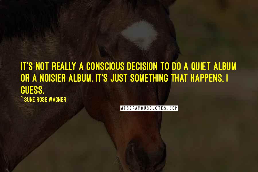 Sune Rose Wagner Quotes: It's not really a conscious decision to do a quiet album or a noisier album. It's just something that happens, I guess.