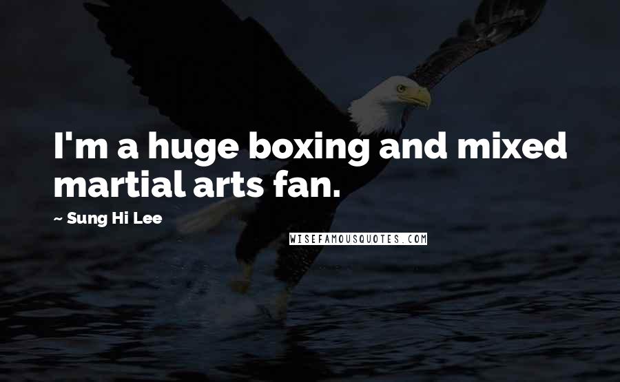 Sung Hi Lee Quotes: I'm a huge boxing and mixed martial arts fan.