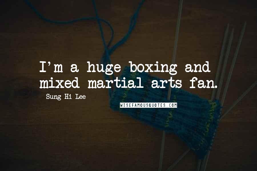 Sung Hi Lee Quotes: I'm a huge boxing and mixed martial arts fan.