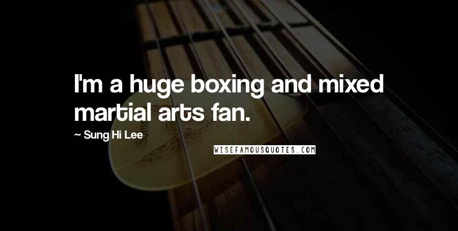 Sung Hi Lee Quotes: I'm a huge boxing and mixed martial arts fan.