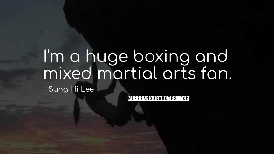 Sung Hi Lee Quotes: I'm a huge boxing and mixed martial arts fan.