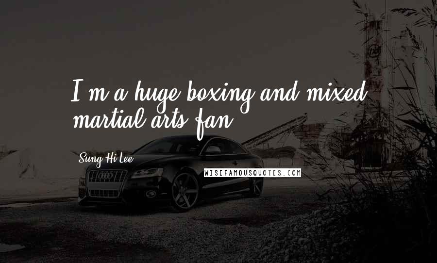 Sung Hi Lee Quotes: I'm a huge boxing and mixed martial arts fan.