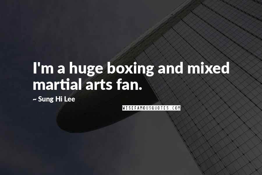Sung Hi Lee Quotes: I'm a huge boxing and mixed martial arts fan.
