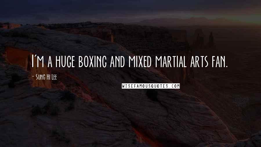 Sung Hi Lee Quotes: I'm a huge boxing and mixed martial arts fan.