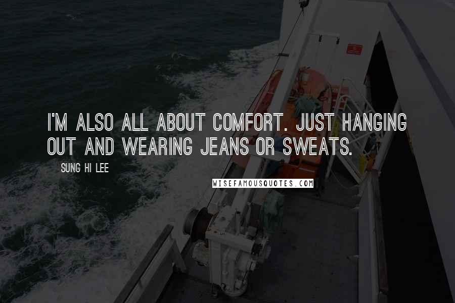 Sung Hi Lee Quotes: I'm also all about comfort. Just hanging out and wearing jeans or sweats.