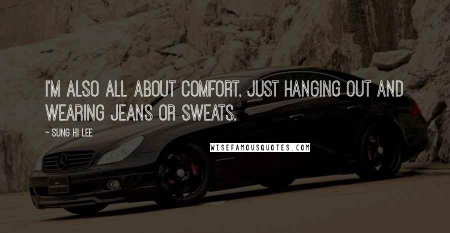 Sung Hi Lee Quotes: I'm also all about comfort. Just hanging out and wearing jeans or sweats.