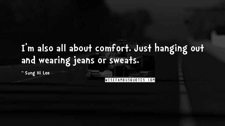 Sung Hi Lee Quotes: I'm also all about comfort. Just hanging out and wearing jeans or sweats.