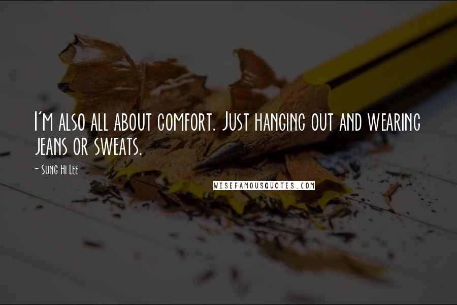 Sung Hi Lee Quotes: I'm also all about comfort. Just hanging out and wearing jeans or sweats.