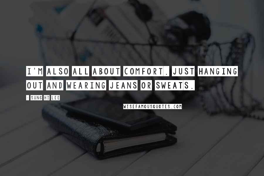 Sung Hi Lee Quotes: I'm also all about comfort. Just hanging out and wearing jeans or sweats.