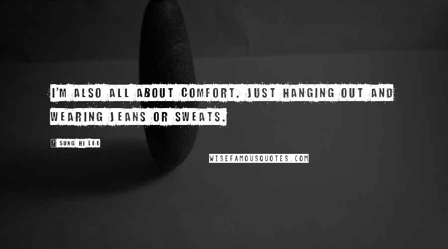 Sung Hi Lee Quotes: I'm also all about comfort. Just hanging out and wearing jeans or sweats.